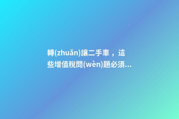 轉(zhuǎn)讓二手車，這些增值稅問(wèn)題必須知道